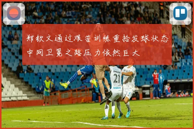 郑钦文通过艰苦训练重拾发球状态中网卫冕之路压力依然巨大