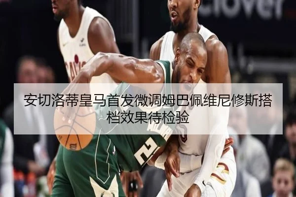 安切洛蒂皇马首发微调姆巴佩维尼修斯搭档效果待检验