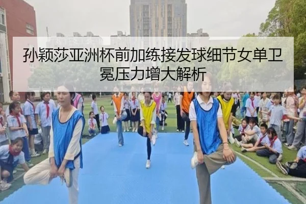 孙颖莎亚洲杯前加练接发球细节女单卫冕压力增大解析