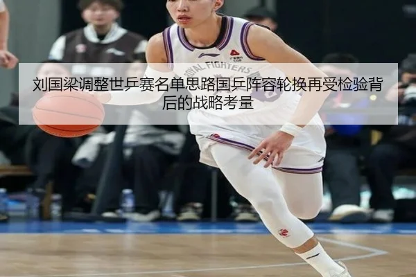 刘国梁调整世乒赛名单思路国乒阵容轮换再受检验背后的战略考量